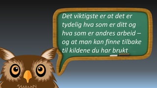 Det viktigste er at det er
tydelig hva som er ditt og
hva som er andres arbeid –
og at man kan finne tilbake
til kildene du har brukt

 