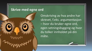 Skrive med egne ord
Omskriving av hva andre har
skrevet, f.eks. argumentasjon
– hvor du bruker egne ord,
egen setningsbygging og hvor
du tolker innholdet på din
måte.

 