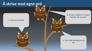 Å skrive med egne ord
3. Gi deg mulighet til å skape
mening i det du leser
1. Vise hva du forstår

2. Vise hvilke ferdigheter du
har

 