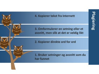 4. Kopierer tekst fra Internett
3. Omformulerer en setning eller et
avsnitt, men slik at det er veldig likt
2. Kopierer direkte ord for ord
1. Bruker setninger og avsnitt som du
har funnet
Plagiering
 