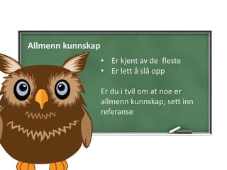 Allmenn kunnskap
• Er kjent av de fleste
• Er lett å slå opp
Er du i tvil om at noe er
allmenn kunnskap; sett inn
referanse
 