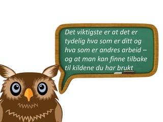Det viktigste er at det er
tydelig hva som er ditt og
hva som er andres arbeid –
og at man kan finne tilbake
til kildene du har brukt
 