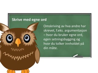 Skrive med egne ord
Omskriving av hva andre har
skrevet, f.eks. argumentasjon
– hvor du bruker egne ord,
egen setningsbygging og
hvor du tolker innholdet på
din måte.
 