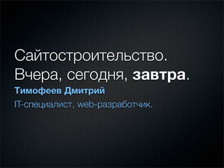 Сайтостроительство.
Вчера, сегодня, завтра.
Тимофеев Дмитрий
IT-специалист, web-разработчик.
 