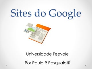Sites do Google
Universidade Feevale
Por Paulo R Pasqualotti
 
