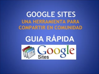 GOOGLE SITES
 UNA HERRAMIENTA PARA
COMPARTIR EN COMUNIDAD

  GUIA RÁPIDA
 