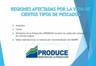  Arequipa
 Callao
 Ministerio de la Producción (PRODUCE) levantó las vedas del camarón y
de conchas negras.
 Vedas reproductivas se realizan por recomendación del IMARPE
 