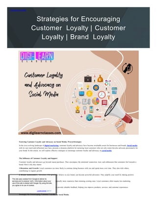 Customer Loyalty
Strategies for Encouraging
Customer Loyalty | Customer
Loyalty | Brand Loyalty
experiences with their networks.
3. Cost Efficiency: Acquiring new customers is
expenditure.
4. Feedback and Improvement: Loyal custome
Strategies for Encouraging Customer Loyalty o
Fostering Customer Loyalty and Advocacy on Social Media: ProvenStrategies
In the ever-evolving landscape of digital marketing, customer loyalty and advocacy have become invaluable assets for businesses and brands. Social media,
with its vast reach and influential user base, presents a dynamic platform for nurturing loyal customers who not only return but also advocate passionately for
your brand. In this article, we will explore effective strategies to encourage customer loyalty and advocacy on social media.
The Influence of Customer Loyalty and Support
Customer loyalty and advocacy go beyond repeat purchases. They encompass the emotional connection, trust, and enthusiasm that customers feel towards a
brand. Here's why they matter:
1.Retention and Growth: Loyal customers are more likely to continue doing business with you and spend more over time. They also refer others,
contributing to organic growth.
2. Brand Ambassadors: Advocates, who genuinely believe in your brand, can become powerful advocates. They amplify your reach by sharing positive
This site uses cookies from Google to deliver its
services and to analyze trafic. Information about your typically more expensive than retaining existing ones. Loyal customers often require less marketing
use of this site is shared with Google. By using this site,
you agree to its use of cookies.
rs provide valuable feedback, helping you improve products, services, and customer experiences.
LEARN MORE GOT IT
n Social Media
 