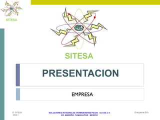 SOLUCIONES INTEGRALES TERMOENERGETICOS S.A DE C.V
CD. MADERO, TAMAULIPAS - MEXICO
PRESENTACION
03 de julio de 2013© SITESA
Slide 1
EMPRESA
 