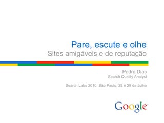 Pare, escute e olhe
Sites amigáveis e de reputação

                                    Pedro Dias
                            Search Quality Analyst

     Search Labs 2010, São Paulo, 28 e 29 de Julho
 