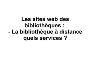 Les sites web des bibliothèques :  - La bibliothèque à distance quels services ? 