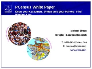PCensus White Paper Know your Customers, Understand your Markets, Find Winning Sites  Michael Simon Director | Location Research T: 1-800-663-1334 ext. 309 E: msimon@tetrad.com  www.tetrad.com   