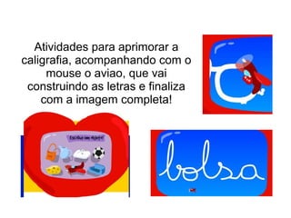Atividades para aprimorar a
caligrafia, acompanhando com o
mouse o aviao, que vai
construindo as letras e finaliza
com a imagem completa!
 