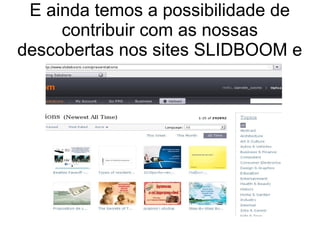 E ainda temos a possibilidade de
contribuir com as nossas
descobertas nos sites SLIDBOOM e
 