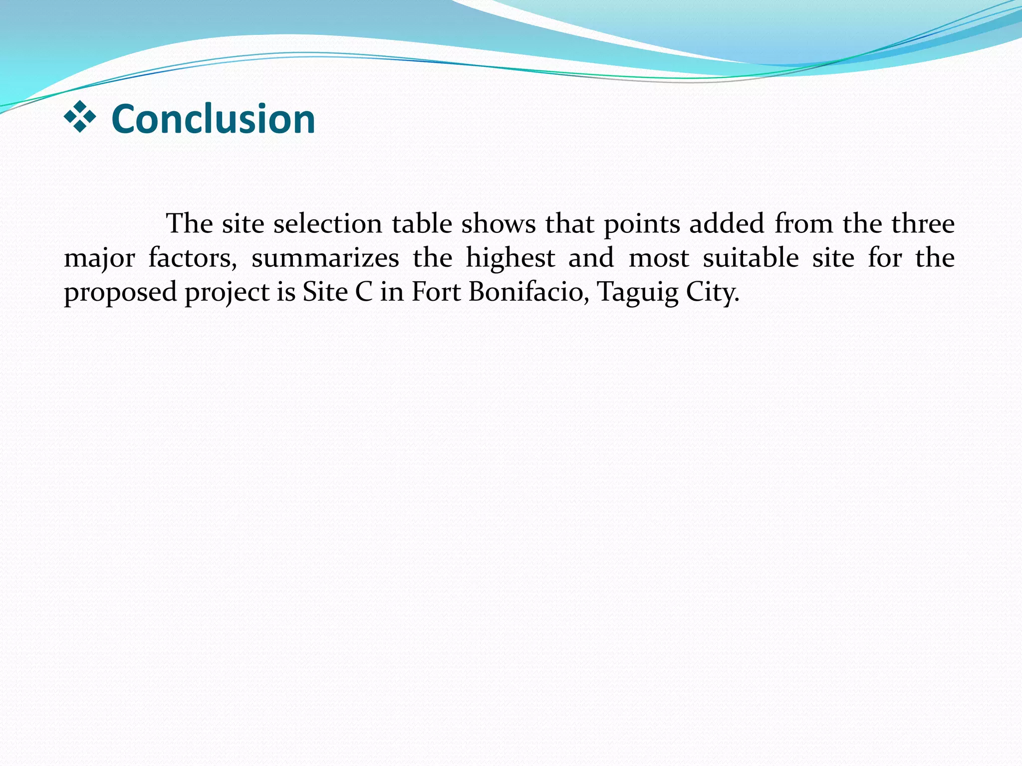  Conclusion
The site selection table shows that points added from the three
major factors, summarizes the highest and most suitable site for the
proposed project is Site C in Fort Bonifacio, Taguig City.
 