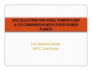 Prof.Afaqahmed Jamadar
AIKTC, New Mumbai
SITE SELECTION FOR HYDEL POWER PLANT
& ITS COMPARISON WITH OTHER POWER
PLANTS
 