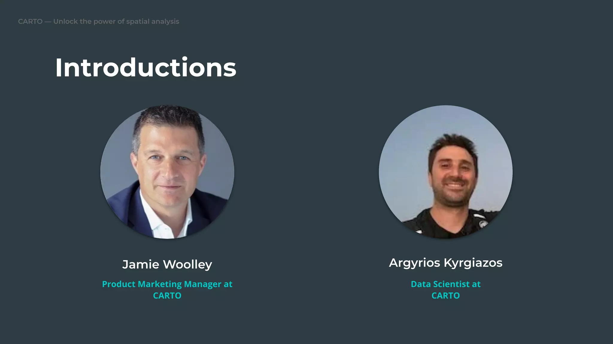 CARTO — Unlock the power of spatial analysis
Introductions
Jamie Woolley
Product Marketing Manager at
CARTO
Argyrios Kyrgiazos
Data Scientist at
CARTO
 