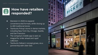 CARTO — Unlock the power of spatial analysis
How have retailers
responded?
● Decision in 2020 to expand
convenience-led formats, while closing up
to 400 traditional stores
● ‘Starbucks Pickup’ stores in dense markets,
including New York City, Chicago, Seattle,
and San Francisco
● The company’s mobile app is seen as
integral for order ahead and rapid
collection
● ‘Starbucks Delivers’ concept grows, via a
partnership with Uber Eats
 