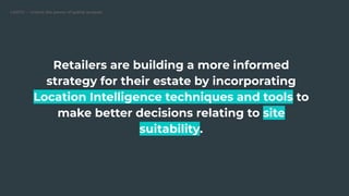 CARTO — Unlock the power of spatial analysis
Retailers are building a more informed
strategy for their estate by incorporating
Location Intelligence techniques and tools to
make better decisions relating to site
suitability.
 