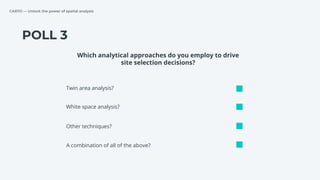 CARTO — Unlock the power of spatial analysis
POLL 3
Twin area analysis?
White space analysis?
Other techniques?
Which analytical approaches do you employ to drive
site selection decisions?
A combination of all of the above?
 