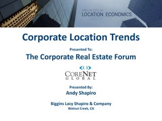 Presented By:
Andy Shapiro
Biggins Lacy Shapiro & Company
Walnut Creek, CA
Corporate Location Trends
Presented To:
The Corporate Real Estate Forum
 