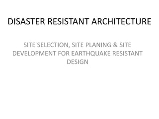 DISASTER RESISTANT ARCHITECTURE

    SITE SELECTION, SITE PLANING & SITE
 DEVELOPMENT FOR EARTHQUAKE RESISTANT
                  DESIGN
 