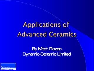 Applications of
                  Advanced Ceramics

                       By Mitch Rozen
                   Dynamic-Ceram Lim
                                 ic   ited


DYNAMIC-CERAMIC
 