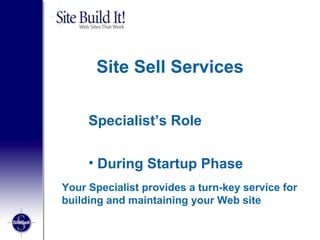 Site Sell Services Specialist’s Role  During Startup Phase Your Specialist provides a turn-key service for building and maintaining your Web site 