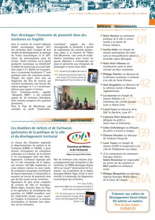 la lettre du Centre de Ressources et d’échanges pour le Développement Social et Urbain
l e s a c t e u r s r e s s o u r c e s , l e s m é t i e r s , l e s p r o j e t s ...
réseaux &partenariats
les changements pro en Auvergne-Rhône-Alpes
acteurs &mouvements
Les chambres de métiers et de l’artisanat,
partenaires de la politique de la ville
et du développement territorial
01
38
42
42-43
69
69
AURA
74
69
• Marie Mazlout est animatrice
politique de la ville et action
sociale à la mairie de
Ferney-Voltaire.
• Aurélia Haller est chargée de
mission participation des habi-
tants et renouvellement urbain à
Grenoble-Alpes Métropole.
• Marie Petit-Villemus est
coordinatrice santé et santé
mentale au Pays voironnais.
• Philippe Pourtier est directeur de
la direction commerce et artisanat
à la ville de Saint-Étienne.
• Alain Brugalières est directeur de
la cohésion sociale à Roannais
Agglomération.
• Léa Quesnot est chargée de
mission fédérale à la
Fédération des centres sociaux
Loire et Haute-Loire.
• Lionel Caura est directeur de la
MJC la Duchère, Lyon 9ème
.
• Catherine Pelet-Delavoët est
déléguée du préfet à
Saint-Fons et Vénissieux.
• Céline Eichenberger est déléguée
du préfet à Givors et Grigny.
• Clément Chevalier est directeur
de Tendance Presqu’île.
• Laure Tourez est chargée de
mission CLSPD et citoyenneté à la
ville de Villefranche-sur-Saône.
• À la communauté de communes
Faucigny Glières,
Hakim Benammar est responsable
du service vie des quartiers et
Bilel Laachiri est médiateur
social.
• Philippe Blanquefort est directeur
régional Auvergne-Rhône-Alpes
de la Caisse des dépôts.
Le réseau des Chambres régionale
et départementales de métiers et de
l’artisanat (CRMA et CMAD), a pour
mission d’enregistrer les entreprises
artisanales à la création, de les former
et les accompagner dans leur déve-
loppement. L’artisanat regroupe près
du 1/3 des entreprises de la région,
soit environ 160 000. Implantées en
zone urbaine comme en zone rurale,
les entreprises artisanales contribuent
de façon importante à l’attractivité et
assurent un service de proximité ainsi
que du lien social sur les territoires.
Signataires de plus d’une vingtaine
de contrats de ville en Auvergne-
Rhône-Alpes, investies dans les Fisac
et les opérations de revitalisation des
quartiers, les CMAD travaillent avec
les collectivités locales pour soute-
nir l’emploi, la formation, la création
d’entreprises, et favoriser leur main-
tien sur les territoires.
Afin de renforcer cette mission d’ac-
compagnement des entreprises et des
territoires, la CRMA développe depuis
2016 un nouvel “observatoire de l’ar-
tisanat" sur le périmètre de la région
Auvergne-Rhône-Alpes. Celui-ci vient
enrichir, à la demande, les diagnostics
économiques des territoires.
••• Plus d'infos :
observatoire@crma-auvergnerhonealpes.fr
www.crma-auvergnerhonealpes.fr
••• En savoir plus sur l'artisanat
dans les quartiers en page 39 des
cahiers du Développement Social
Urbain n°64
S'abonner aux cahiers du
Développement Social Urbain
OU acheter un numéro.
Rien de plus simple :
CLIQUEZ ICI
Avec le soutien du conseil régional,
Aradel accompagne depuis 2011
des territoires dans l’analyse de leur
modèle de développement, le repérage
de leviers économiques et la défi-
nition de préconisations pour les
activer. “Notre territoire est-il plutôt
productif, touristique ou résidentiel?
Combien de revenus par an et par habi-
tant capte-t-il ? Quelle est la propen-
sion à consommer localement ?" sont
quelques-unes des questions posées.
Chaque site repart ainsi avec un
diagnostic des flux de revenus qui
circulent localement, une lecture des
enjeux partagée et 3 à 5 recomman-
dations pour passer à l’action.
Cette formation-action, appelée
“démarche IMPL", a été conduite
auprès de 30 territoires rhônalpins,
dont certains comptent des quartiers
prioritaires.
Pour le Pays de Maurienne, par
exemple, au profil “résidentialo-
touristique" typique des sites
montagnards, la démarche a permis
de redynamiser des activités produc-
tives grâce à la création de l’Open
Fab Maurienne : une unité de modé-
lisation numérique pour inciter les
jeunes diplômés à entreprendre sur
place et permettre aux entreprises de
prototyper et tester leurs idées.
••• claudine.pilton@aradel.asso.fr
••• Expérience présentée dans l’ar-
ticle pages 32 à 34 des cahiers du
Développement Social Urbain n°64
Oser développer l’économie de proximité dans des
territoires en fragilité
Photo:Aradel
 