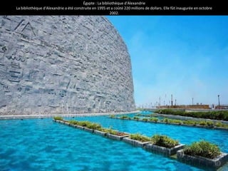 Égypte : La bibliothèque d'Alexandrie
La bibliothèque d'Alexandrie a été construite en 1995 et a coûté 220 millions de dollars. Elle fût inaugurée en octobre
2002.
 