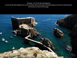 Portugal : Le Fort de São João Baptista
Le Fort de São João Baptista est un fort du XVIIe siècle situé dans l'île de Berlengas en face de la ville portuaire
de Peniche au centre du Portugal.
 