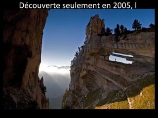 Découverte seulement en 2005, l
'arche double de la Tour Percée est
située dans les Alpes.
 