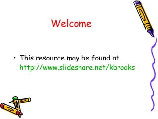 Welcome This resource may be found at  http://www.slideshare.net/kbrooks 