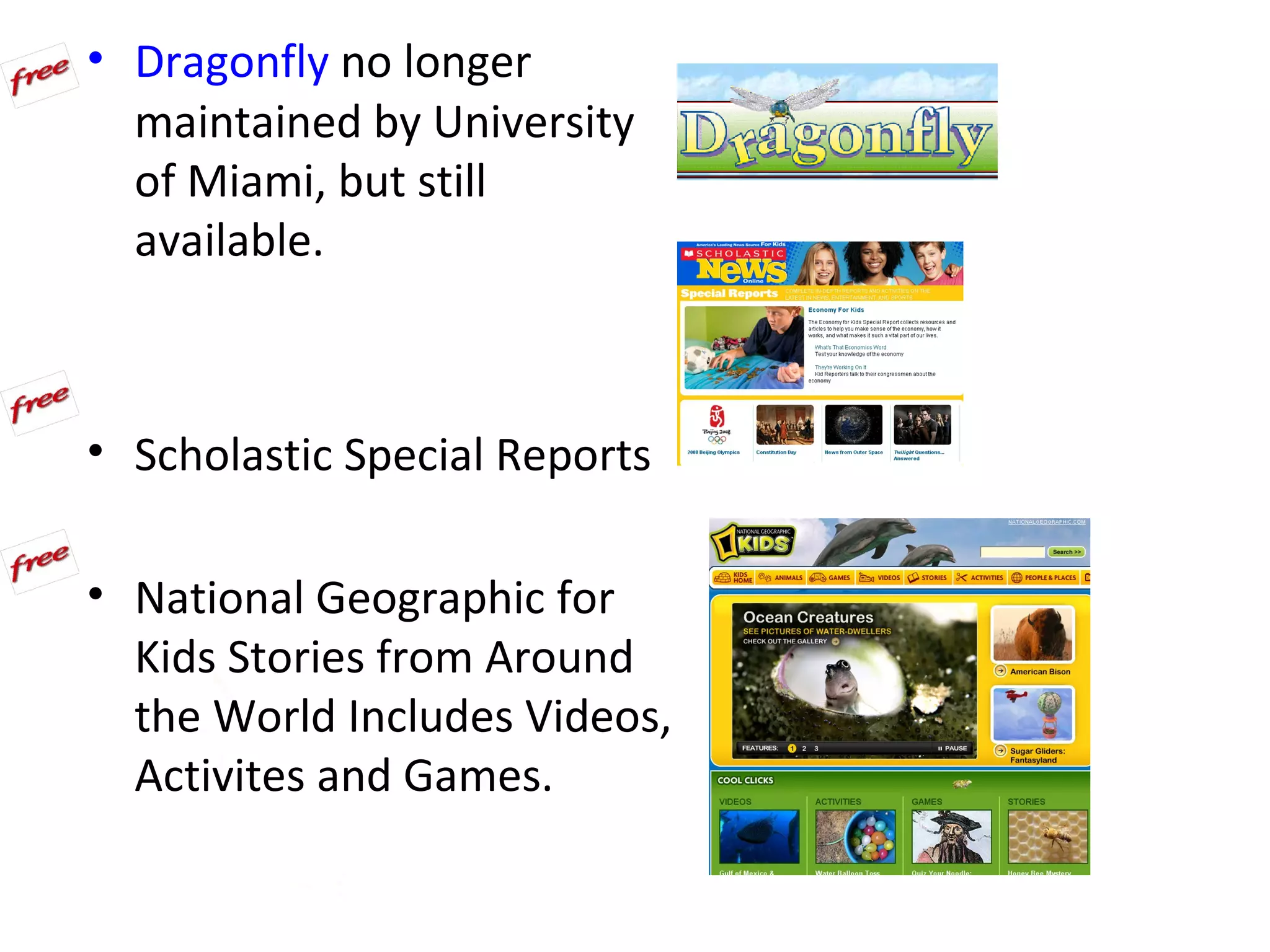 • Dragonfly no longer
  maintained by University
  of Miami, but still
  available.



• Scholastic Special Reports

• National Geographic for
  Kids Stories from Around
  the World Includes Videos,
  Activites and Games.
 