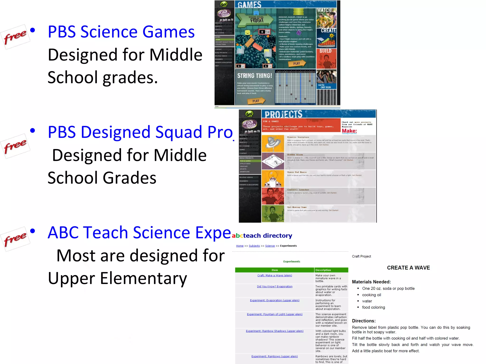 • PBS Science Games
  Designed for Middle
  School grades.

• PBS Designed Squad Projects
  Designed for Middle
  School Grades

• ABC Teach Science Experiments
   Most are designed for
  Upper Elementary
 
