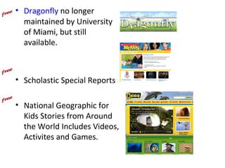 • Dragonfly no longer
  maintained by University
  of Miami, but still
  available.



• Scholastic Special Reports

• National Geographic for
  Kids Stories from Around
  the World Includes Videos,
  Activites and Games.
 