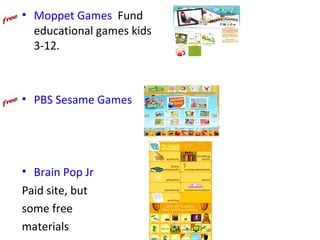 • Moppet Games Fund
  educational games kids
  3-12.



• PBS Sesame Games




• Brain Pop Jr
Paid site, but
some free
materials
 