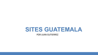 SITES GUATEMALA
POR JUAN GUTIERREZ
 