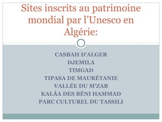 Sites inscrits au patrimoine 
mondial par l’Unesco en 
Algérie: 
CASBAH D’ALGER 
DJEMILA 
TIMGAD 
TIPASA DE MAURÉTANIE 
VALLÉE DU M’ZAB 
KALÂA DES BÉNI HAMMAD 
PARC CULTUREL DU TASSILI 
 