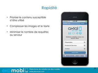 Rapidité

• Prioriser le contenu susceptible
  d’être utilisé

• Compresser les images et le texte

• Minimiser le nombre de requêtes
  au serveur




                                         24
 