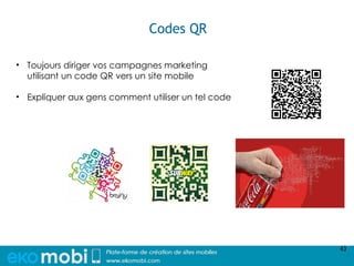 Codes QR

• Toujours diriger vos campagnes marketing
  utilisant un code QR vers un site mobile

• Expliquer aux gens comment utiliser un tel code




                                                    43
 