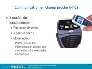 Communication en champ proche (NFC)

» 3 modes de
  fonctionnement
  » Émulation de carte
  » « peer to peer »
  » Mode lecteur
     Permet de lire des
     informations en plaçant son
     mobile devant une étiquette
     électronique


                                           44
 