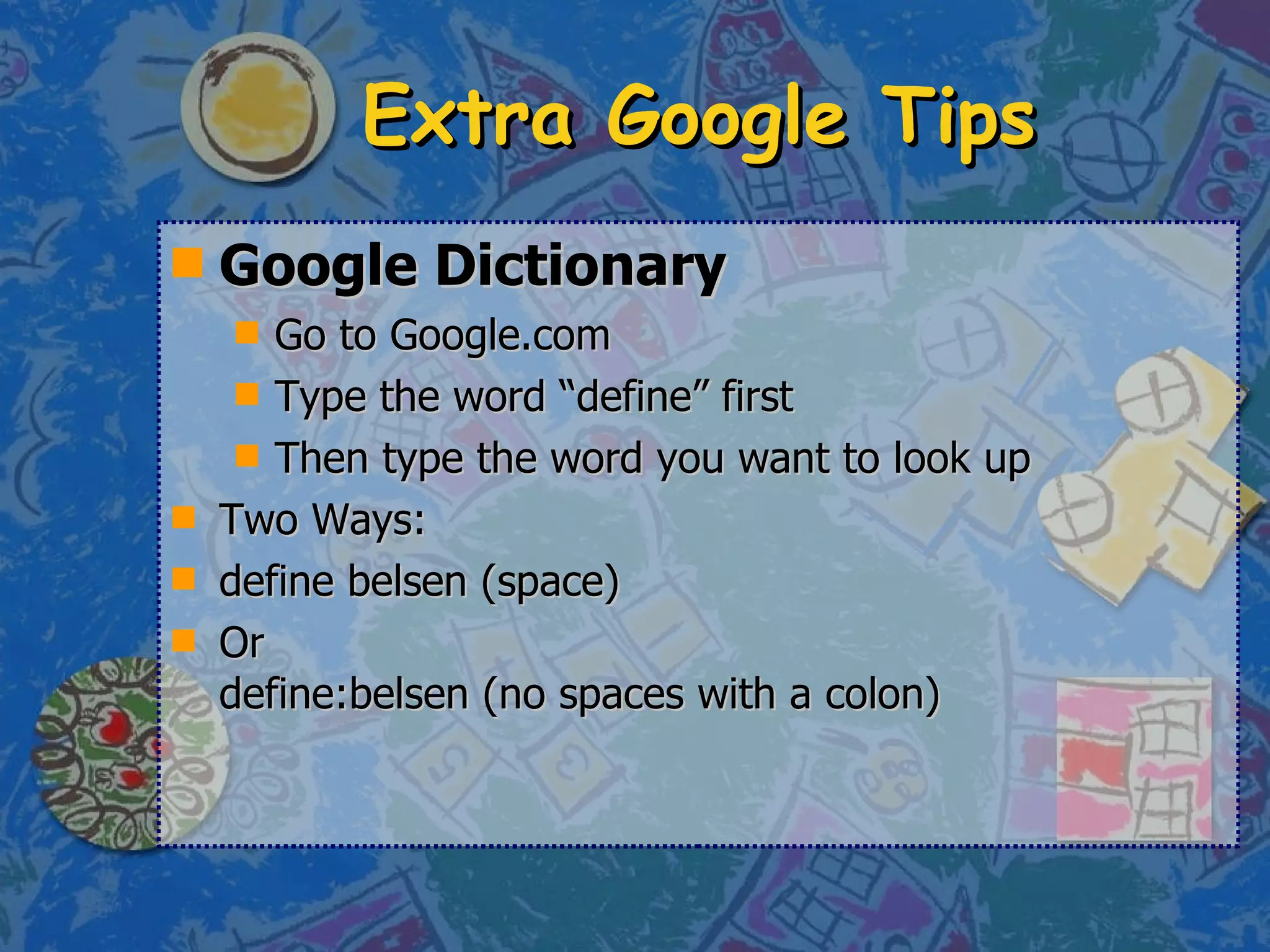 Extra Google Tips Google Dictionary Go to Google.com Type the word “define” first Then type the word you want to look up Two Ways: define belsen (space) Or  define:belsen (no spaces with a colon) 