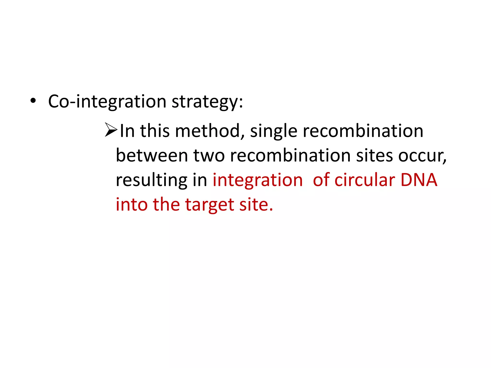 • Co-integration strategy:
In this method, single recombination
between two recombination sites occur,
resulting in integration of circular DNA
into the target site.
 