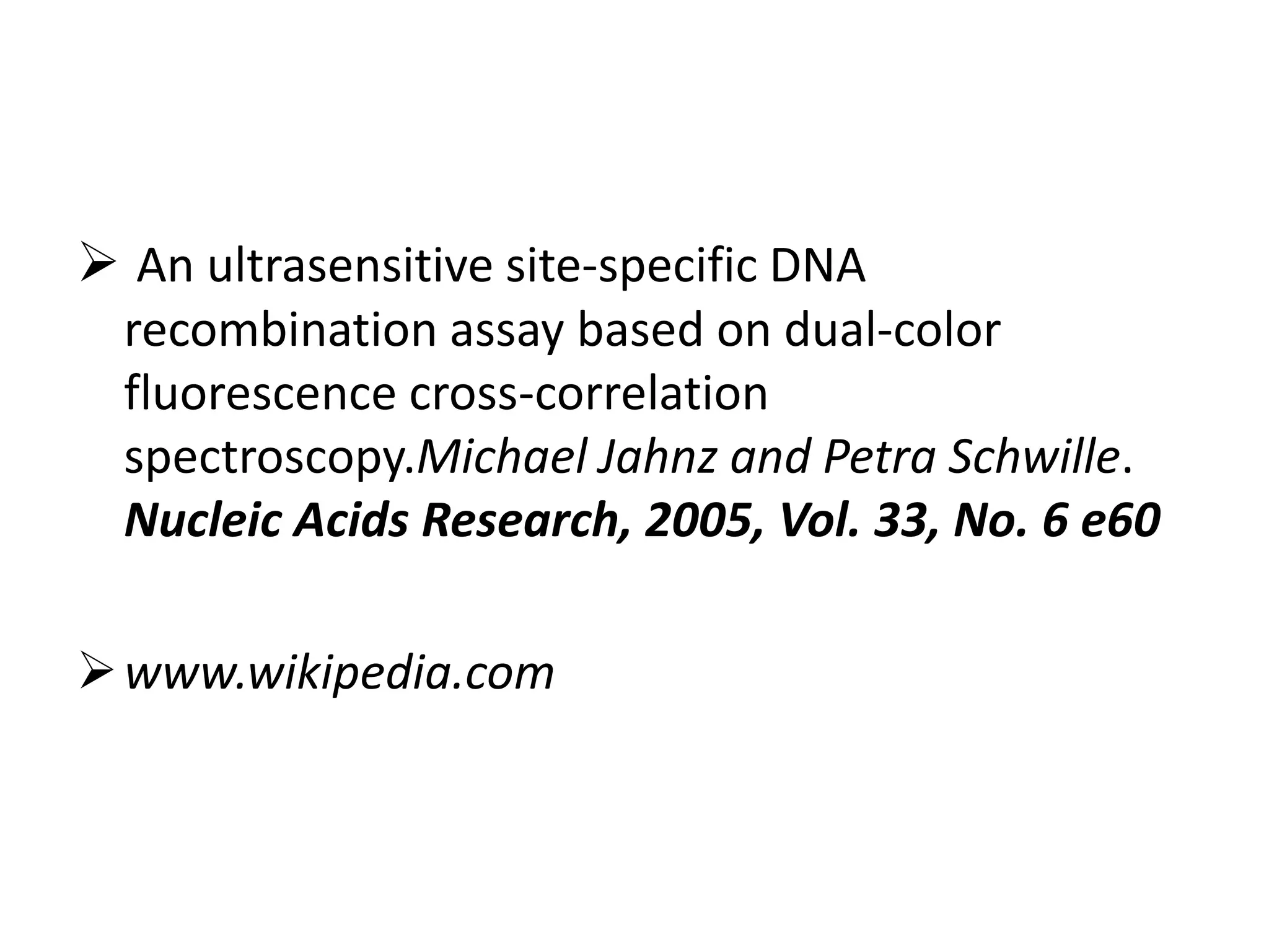 An ultrasensitive site-specific DNA
recombination assay based on dual-color
fluorescence cross-correlation
spectroscopy.Michael Jahnz and Petra Schwille.
Nucleic Acids Research, 2005, Vol. 33, No. 6 e60
www.wikipedia.com
 