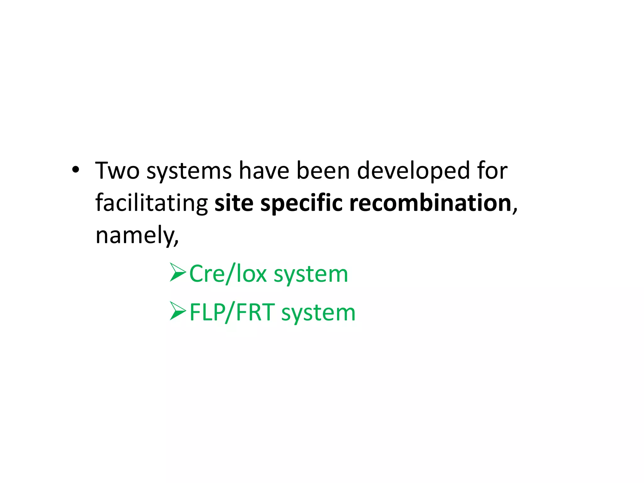 • Two systems have been developed for
facilitating site specific recombination,
namely,
Cre/lox system
FLP/FRT system
 