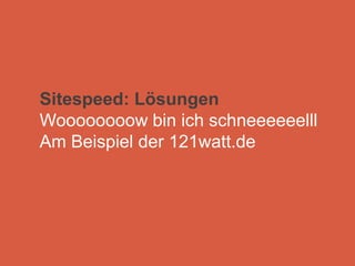 Sitespeed: Lösungen
Woooooooow bin ich schneeeeeelll
Am Beispiel der 121watt.de
 