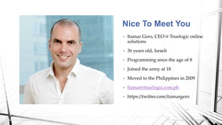 • Itamar Gero, CEO @ Truelogic online
solutions
• 36 years old, Israeli
• Programming since the age of 8
• Joined the army at 18
• Moved to the Philippines in 2009
• Itamar@truelogic.com.ph
• https://twitter.com/itamargero
SEO For E-Commerce TrueLogic Online Solutions, Inc.
Nice To Meet You
 
