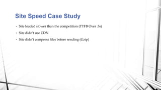 Site Speed Case Study
• Site loaded slower than the competition (TTFB Over .5s)
• Site didn’t use CDN
• Site didn’t compress files before sending (Gzip)
 