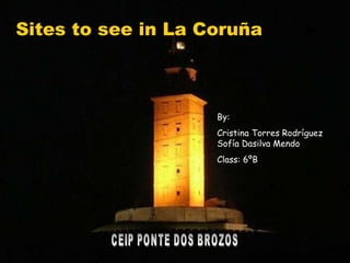 Sites to see in La  Coruña Sites to see in La Coruña By: Cristina Torres Rodríguez Sofía Dasilva Mendo  Class: 6ºB CEIP PONTE DOS BROZOS 